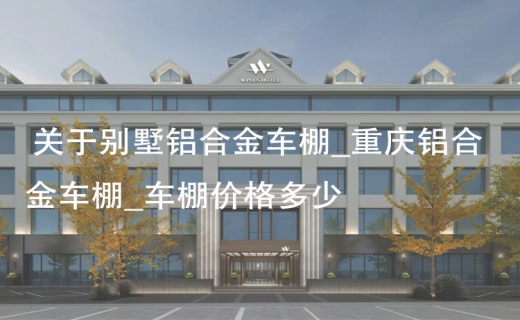 关于别墅铝合金车棚_重庆铝合金车棚_车棚价格多少！