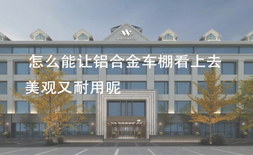 怎么能让铝合金车棚看上去美观又耐用呢？