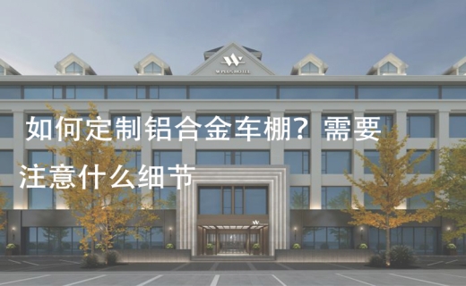 如何定制铝合金车棚？需要注意什么细节？