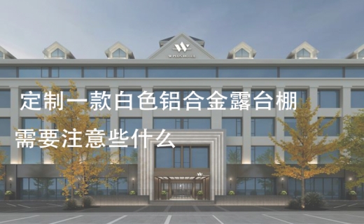 定制一款白色铝合金露台棚需要注意些什么？