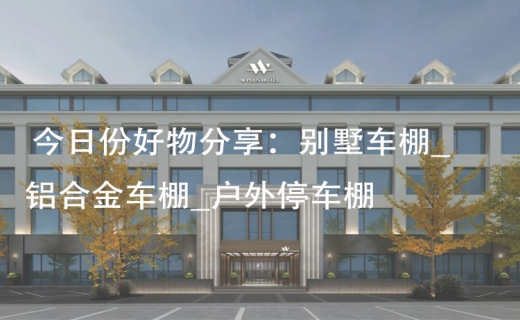 今日份好物分享：别墅车棚_铝合金车棚_户外停车棚