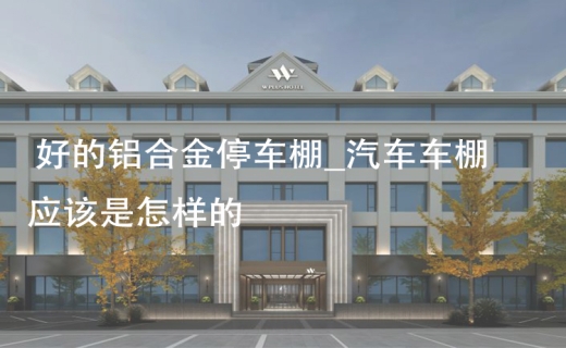 好的铝合金停车棚_汽车车棚应该是怎样的！
